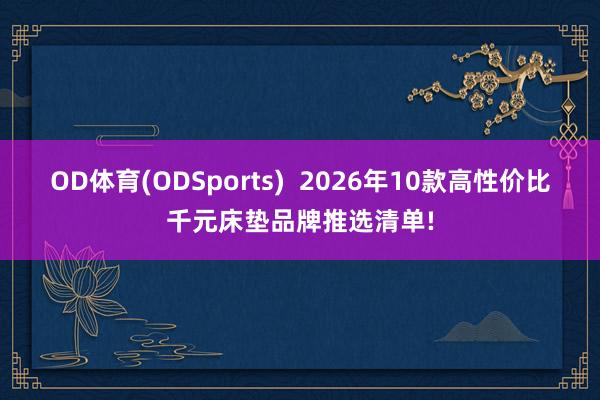 OD体育(ODSports)  2026年10款高性价比千元床垫品牌推选清单!
