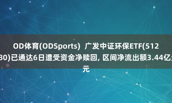 OD体育(ODSports)  广发中证环保ETF(512580)已通达6日遭受资金净赎回， 区间净流出额3.44亿元