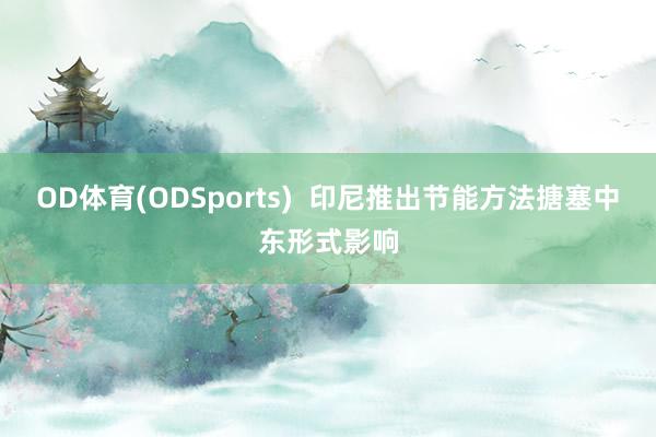 OD体育(ODSports)  印尼推出节能方法搪塞中东形式影响