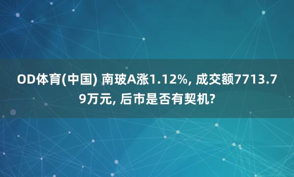 OD体育(中国) 南玻A涨1.12%， 成交额7713.79万元， 后市是否有契机?