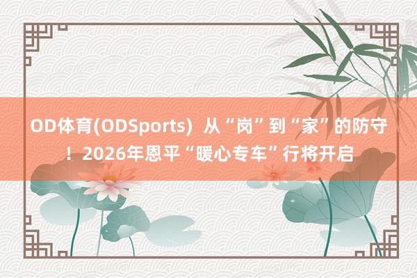 OD体育(ODSports)  从“岗”到“家”的防守！2026年恩平“暖心专车”行将开启