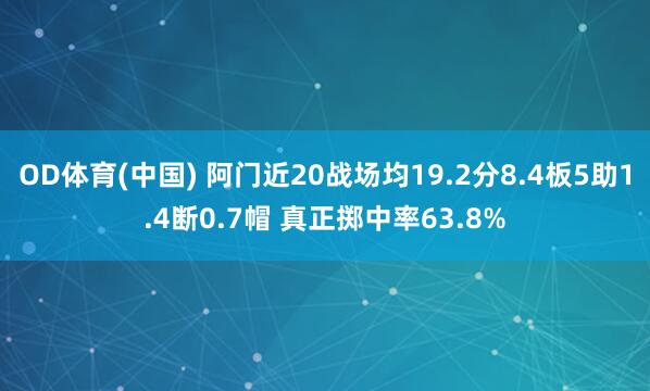 OD体育(中国) 阿门近20战场均19.2分8.4板5助1.4断0.7帽 真正掷中率63.8%