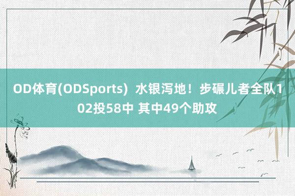 OD体育(ODSports)  水银泻地！步碾儿者全队102投58中 其中49个助攻
