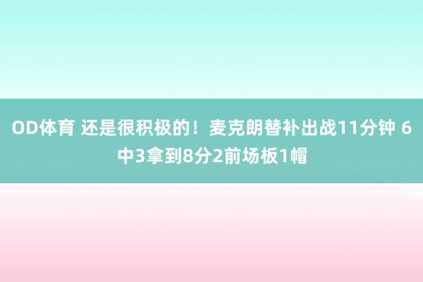 OD体育 还是很积极的！麦克朗替补出战11分钟 6中3拿到8分2前场板1帽
