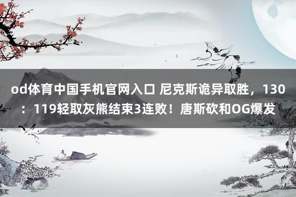 od体育中国手机官网入口 尼克斯诡异取胜，130：119轻取灰熊结束3连败！唐斯砍和OG爆发