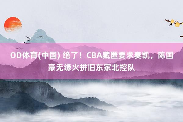 OD体育(中国) 绝了！CBA藏匿要求奏凯，陈国豪无缘火拼旧东家北控队