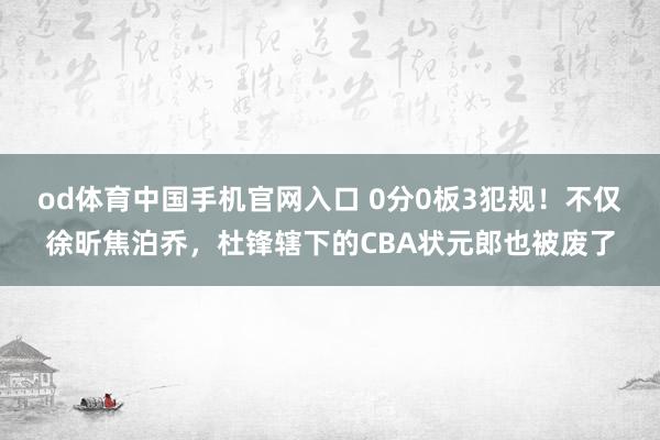 od体育中国手机官网入口 0分0板3犯规！不仅徐昕焦泊乔，杜锋辖下的CBA状元郎也被废了
