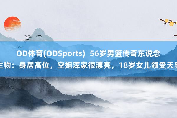 OD体育(ODSports)  56岁男篮传奇东说念主物：身居高位，空姐浑家很漂亮，18岁女儿领受天禀