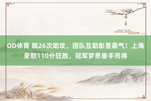 OD体育 飙26次助攻，团队互助彰显霸气！上海豪取110分狂胜，冠军梦思垂手而得