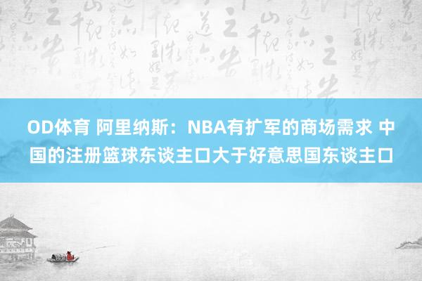 OD体育 阿里纳斯：NBA有扩军的商场需求 中国的注册篮球东谈主口大于好意思国东谈主口