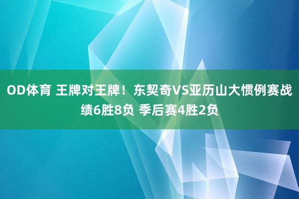 OD体育 王牌对王牌！东契奇VS亚历山大惯例赛战绩6胜8负 季后赛4胜2负