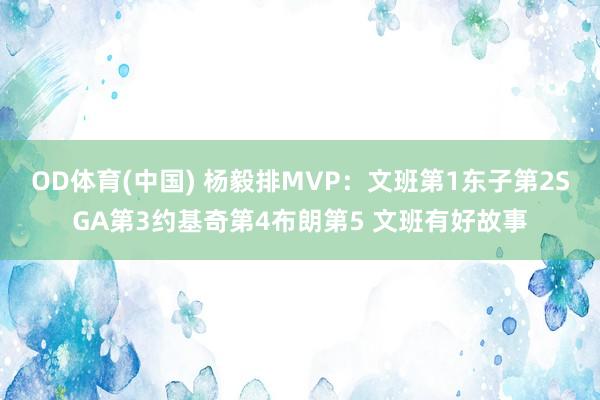 OD体育(中国) 杨毅排MVP：文班第1东子第2SGA第3约基奇第4布朗第5 文班有好故事