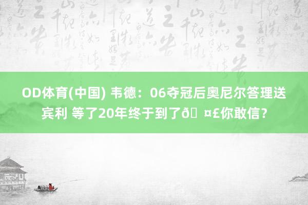 OD体育(中国) 韦德：06夺冠后奥尼尔答理送宾利 等了20年终于到了🤣你敢信？