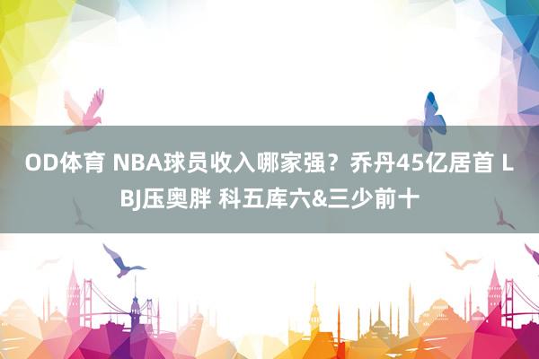OD体育 NBA球员收入哪家强？乔丹45亿居首 LBJ压奥胖 科五库六&三少前十