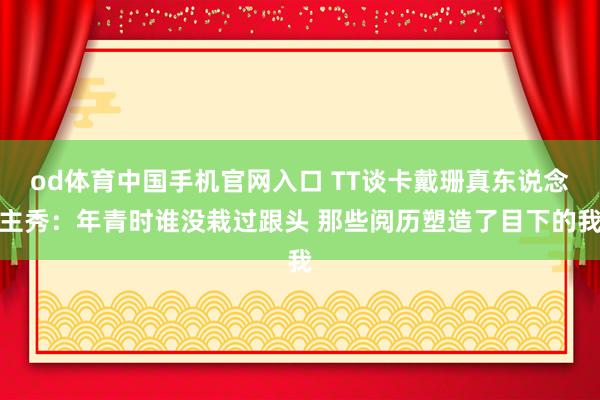 od体育中国手机官网入口 TT谈卡戴珊真东说念主秀：年青时谁没栽过跟头 那些阅历塑造了目下的我