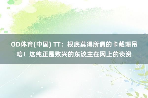 OD体育(中国) TT：根底莫得所谓的卡戴珊吊唁！这纯正是败兴的东谈主在网上的谈资