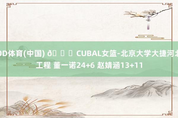 OD体育(中国) 🏀CUBAL女篮-北京大学大捷河北工程 董一诺24+6 赵婧涵13+11