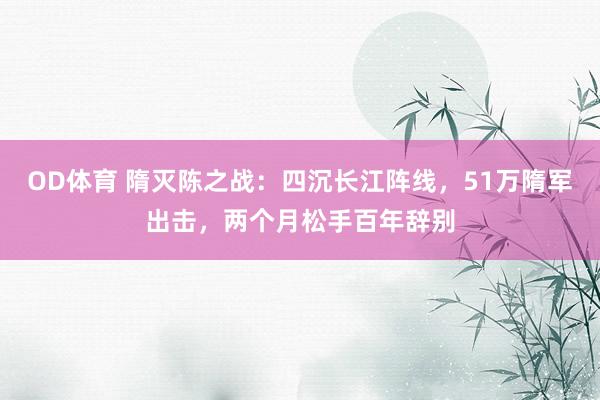 OD体育 隋灭陈之战：四沉长江阵线，51万隋军出击，两个月松手百年辞别