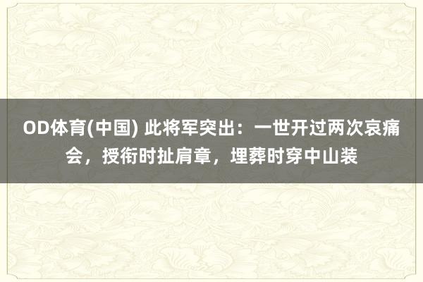 OD体育(中国) 此将军突出：一世开过两次哀痛会，授衔时扯肩章，埋葬时穿中山装