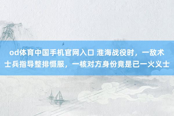 od体育中国手机官网入口 淮海战役时，一敌术士兵指导整排慑服，一核对方身份竟是已一火义士